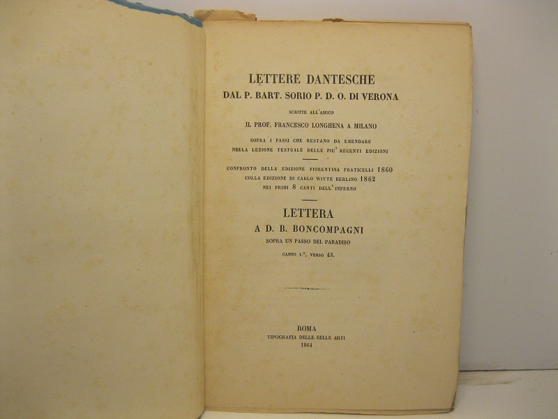 Lettere dantesche del P. Bart. Sorio P. D. O. di Verona scritte all'amico il prof. Francesco Longhena a Milano sopra i passi che restano da emendare nella lezione testuale delle più recenti edizioni. Confronto della edizione fiorentina Fraticelli 1860 colla edizione di Carlo Witte Berlino 1862 nei primi 8 canti dell'Inferno. Lettera di a D. B. Boncompagni sopra un passo del Paradiso, canto I, verso 43